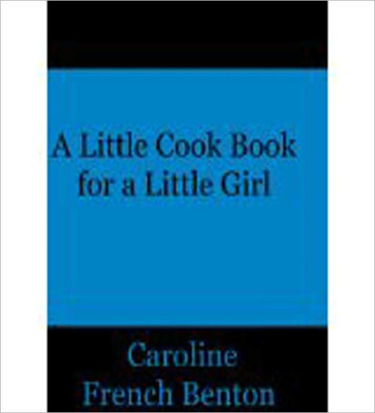 A Little Cook Book for a Little Girl: A Classic By French Benton!