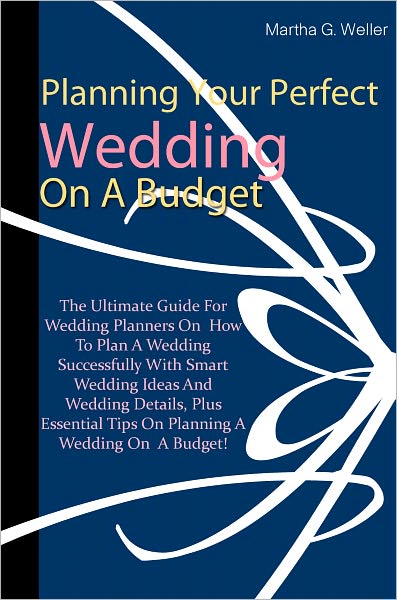 Planning Your Perfect Wedding On A Budget: The Ultimate Guide For Wedding Planners On How To Plan A Wedding Successfully With Smart Wedding Ideas And Wedding Details, Plus Essential Tips On Planning A Wedding On A Budget!
