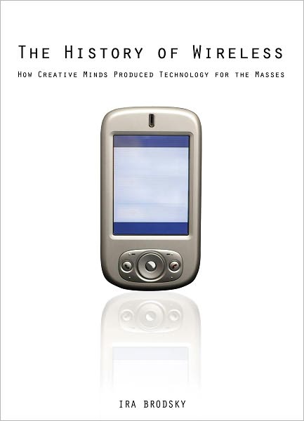 The History of Wireless: How Creative Minds Produced Technology for the Masses