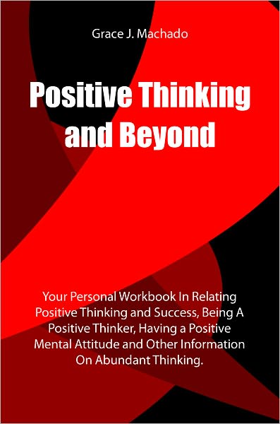 Positive Thinking and Beyond: Your Personal Workbook In Relating Positive Thinking and Success, Being A Positive Thinker, Having a Positive Mental Attitude and Other Information On Abundant Thinking.