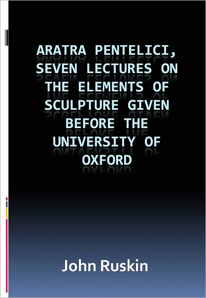 Aratra Pentelici, Seven Lectures on the Elements of Sculpture Given before the University of Oxford w/ DirectLink Technology (A Classic Religious Commentary)