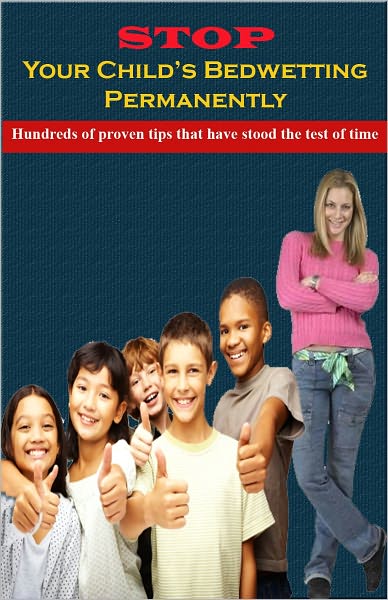 Stop Your Child's Bedwetting Permanently! Hundreds of Proven Techniques That Have Stood The Test of Time