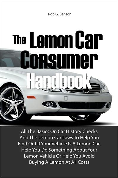 The Lemon Car Consumer Handbook: All The Basics On Car History Checks And The Lemon Car Laws To Help You Find Out If Your Vehicle Is A Lemon Car, Help You Do Something About Your Lemon Vehicle Or Help You Avoid Buying A Lemon At All Costs