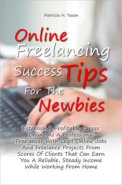 Online Freelancing Success Tips For The Newbies: Establish A Profitable Career Online As A Professional Freelancer With Legit Online Jobs And Freelance Projects From Scores Of Clients That Can Earn You A Reliable, Steady Income While Working From Home
