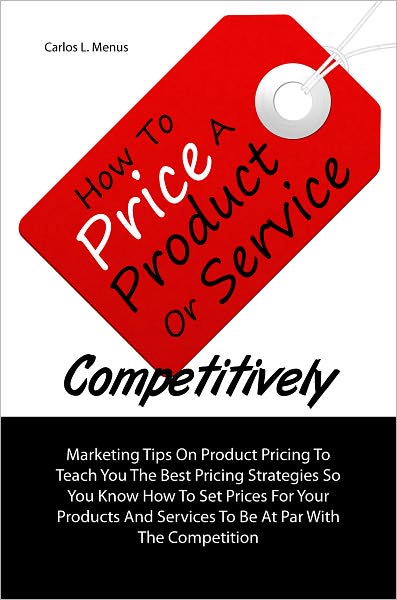 How To Price A Product Or Service Competitively: Marketing Tips On Product Pricing To Teach You The Best Pricing Strategies So You Know How To Set Prices For Your Products And Services To Be At Par With The Competition