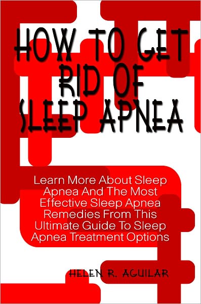 How To Get Rid Of Sleep Apnea: Learn More About Sleep Apnea And The Most Effective Sleep Apnea Remedies From This Ultimate Guide To Sleep Apnea Treatment Options