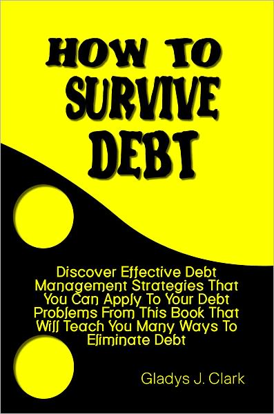 How To Survive Debt: Discover Effective Debt Management Strategies That You Can Apply To Your Debt Problems From This Book That Will Teach You Many Ways To Eliminate Debt