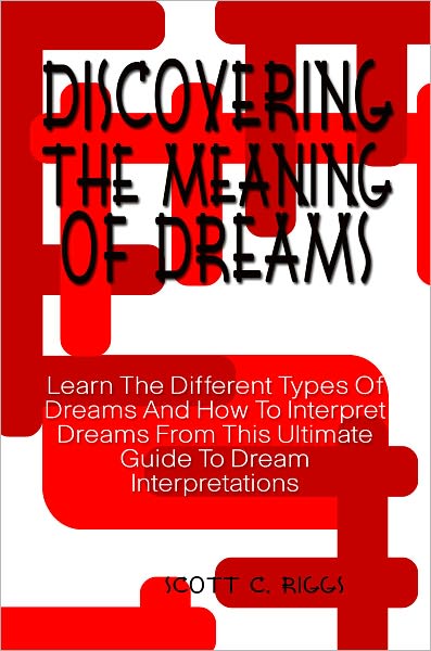 Discovering The Meaning Of Dreams: Learn The Different Types Of Dreams And How To Interpret Dreams From This Ultimate Guide To Dream Interpretations
