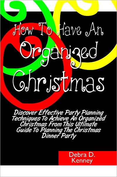 How To Have An Organized Christmas: Discover Effective Party Planning Techniques To Achieve An Organized Christmas From This Ultimate Guide To Planning The Christmas Dinner Party