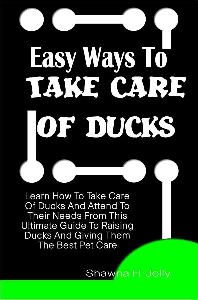 Easy Ways To Take Care Of Ducks: Learn How To Take Care Of Ducks And Attend To Their Needs From This Ultimate Guide To Raising Ducks And Giving Them The Best Pet Care