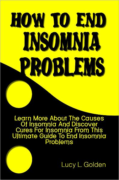 How To End Insomnia Problems: Learn More About The Causes Of Insomnia And Discover Cures For Insomnia From This Ultimate Guide To End Insomnia Problems