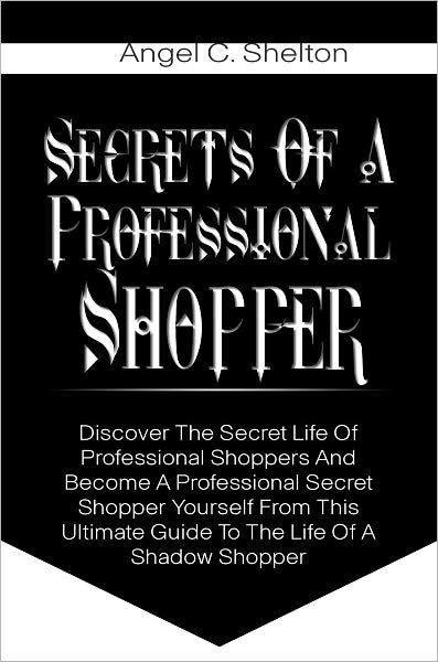 Secrets Of A Professional Shopper: Discover The Secret Life Of Professional Shoppers And Become A Professional Secret Shopper Yourself From This Ultimate Guide To The Life Of A Shadow Shopper
