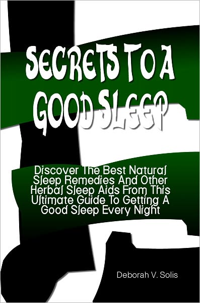 Secrets To A Good Sleep: Discover The Best Natural Sleep Remedies And Other Herbal Sleep Aids From This Ultimate Guide To Getting A Good Sleep Every Night