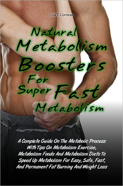 Natural Metabolism Boosters For Super Fast Metabolism: A Complete Guide On The Metabolic Process With Tips On Metabolism Exercise, Metabolism Foods And Metabolism Diets To Speed Up Metabolism For Easy, Safe, Fast, And Permanent Fat Burning And Weight Loss