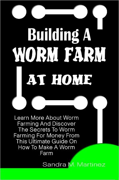 Building A Worm Farm At Home: Learn More About Worm Farming And Discover The Secrets To Worm Farming For Money From This Ultimate Guide On How To Make A Worm Farm