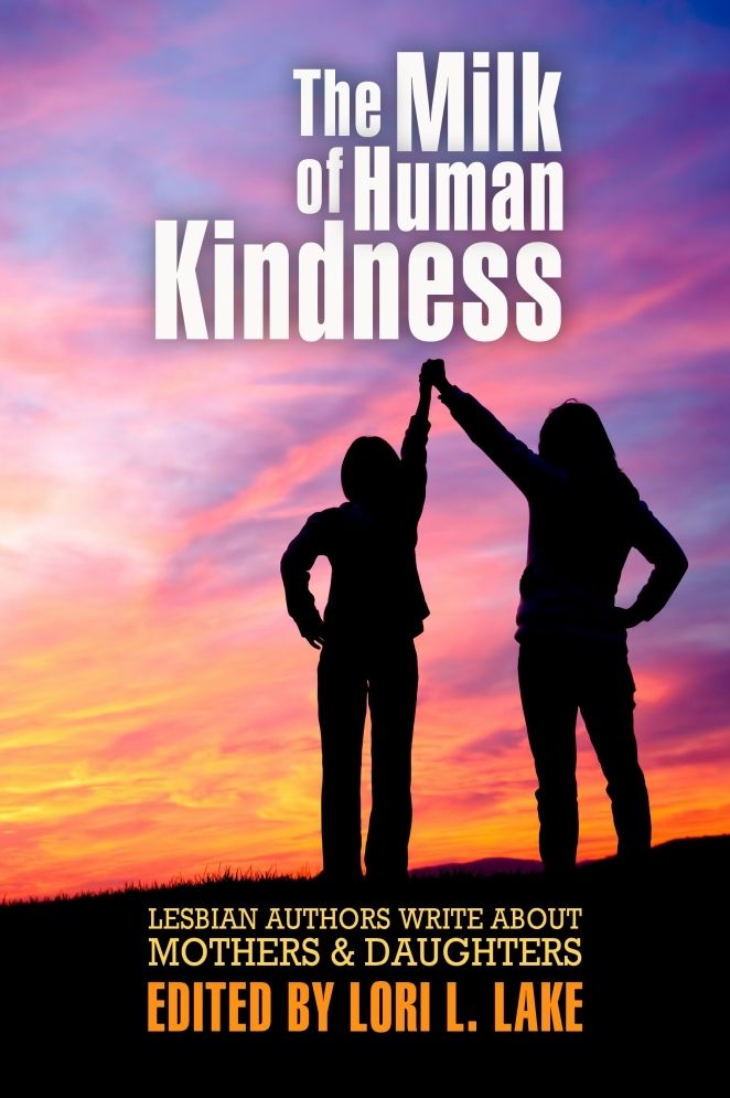 The Milk of Human Kindness: Lesbian Authors Write About Mothers & Daughters - The Editor's Cut