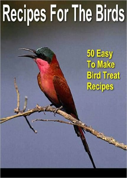 Birding For Everyone: All The Information You Need To Start A Fascinating New Hobby – Series #3: Recipes For The Birds - 50 Easy To Make Bird Treat Recipes