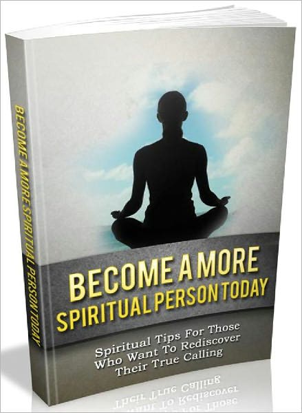 Become A More Spiritual Person Today - Spiritual Tips For Those Who Want To Rediscover Their True Calling