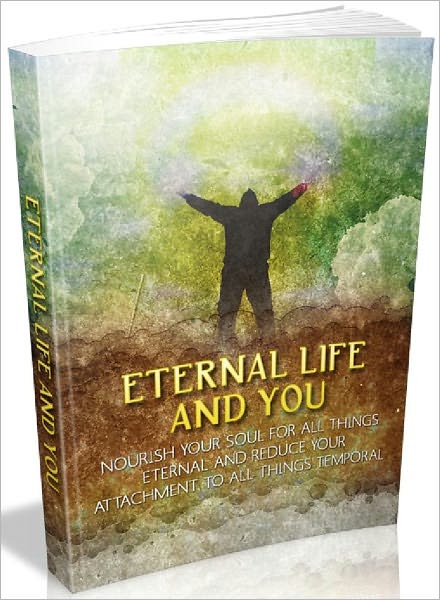 Eternal Life and You - Nourish your soul for all things eternal and reduce your attachment to all things temporal.