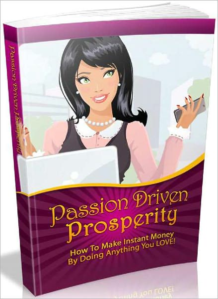 Passion Driven Properity - How To Make Instant Money By Doing anything You Love!