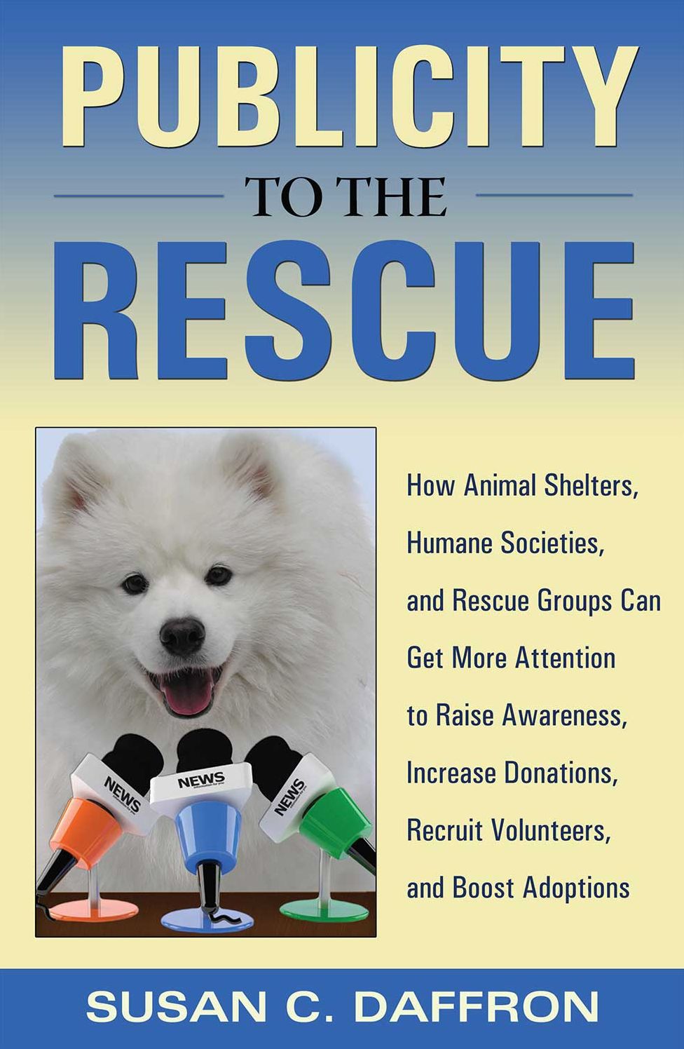 Publicity to the Rescue: How to Get More Attention for Your Animal Shelter, Humane Society or Rescue Group to Raise Awareness, Increase Donations, Recruit Volunteers, and Boost Adoptions