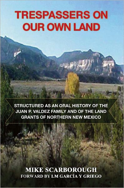 Trespassers On Our Own Land: Structured as an oral history of the Juan P. Valdez family and of the land grants of Northern New Mexico