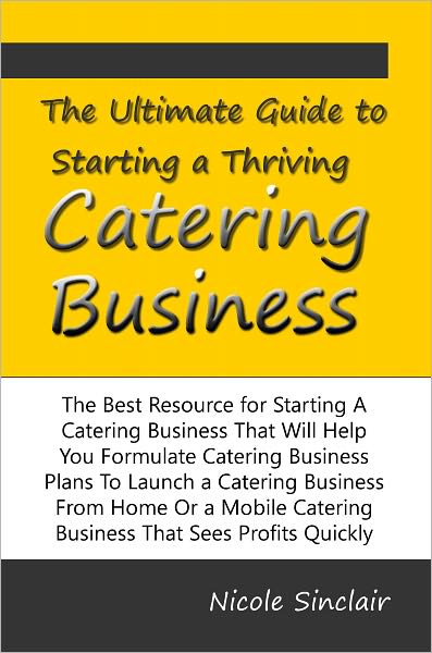 The Ultimate Guide to Starting a Thriving Catering Business The Best Resource for Starting A Catering Business That Will Help You Formulate Catering Business Plans To Launch a Catering Business From Home Or a Mobile Catering Business That Sees Profits