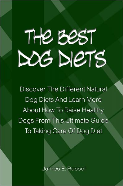The Best Dog Diets: Discover The Different Natural Dog Diets And Learn More About How To Raise Healthy Dogs From This Ultimate Guide To Taking Care Of Dog Diet