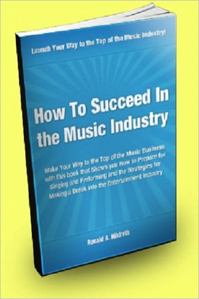 How to Succeed in the Music Industry; Make Your Way to the Top of the Music Business With This Book That Shows You How to Prepare For Singing and Performing and the Strategies to Making a Break Into the Entertainment Industry