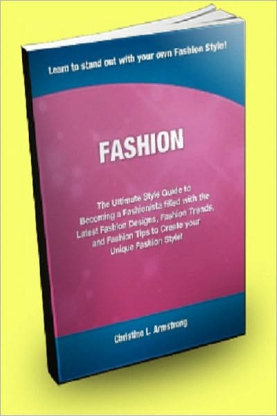 FASHION;The UItimate Style Guide to Becoming a Fashionista Filled With the Latest Fashion Designs, Fashion Trends, and Fashion Tips to Create Your Unique Fashion Style!
