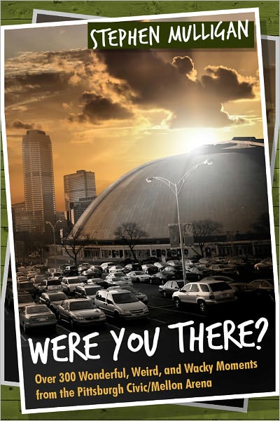 Were You There? Over 300 Wonderful, Weird, and Wacky Moments from the Pittsburgh Civic/Mellon Arena