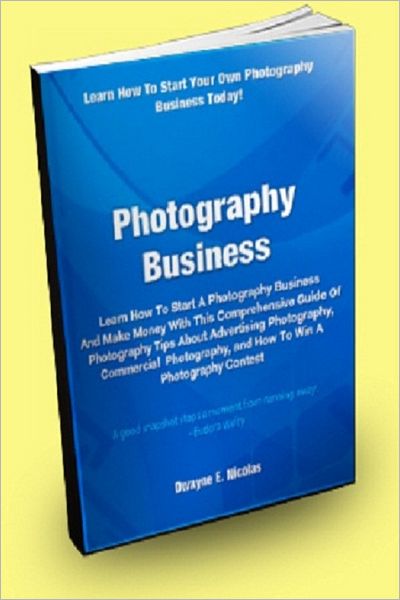 Photography Business; Learn How to Start a Photography Business and Make Money With This Comprehensive Guide of Photography Tips About Advertising Photography, Commercial Photography, and How to Win a Photography Contest!