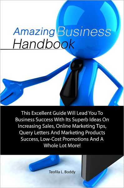 Amazing Business Handbook: This Excellent Guide Will Lead You To Business Success With Its Superb Ideas On Increasing Sales, Online Marketing Tips, Query Letters And Marketing Products Success, Low-Cost Promotions And A Whole Lot More!