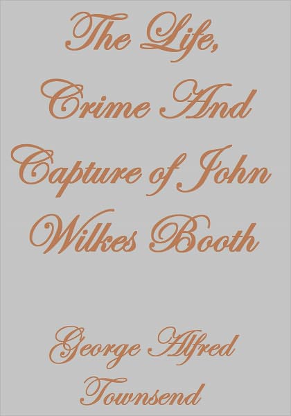 The Life, Crime And Capture of John Wilkes Booth