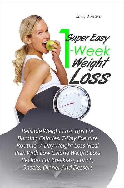 Super Easy 1-Week Weight Loss: Reliable Weight Loss Tips For Burning Calories, 7-Day Exercise Routine, 7-Day Weight Loss Meal Plan With Low Calorie Weight Loss Recipes For Breakfast, Lunch, Snacks, Dinner And Dessert