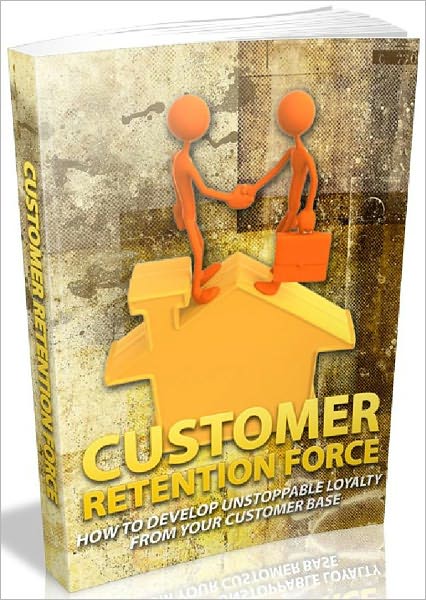 Customer Retention Force - How To Develop Unstoppable Loyalty From Your Customer Base