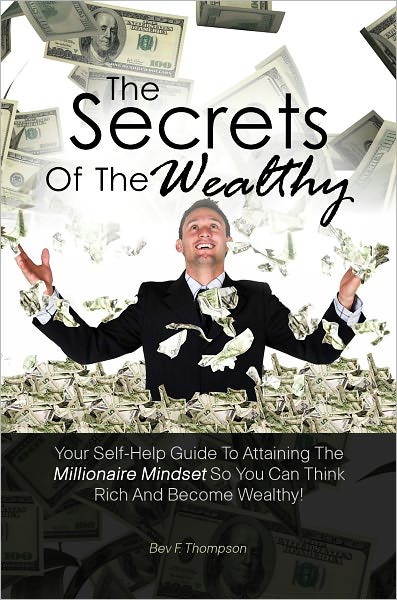 The Secrets Of The Wealthy: Your Self-Help Guide To Attaining The Millionaire Mindset So You Can Think Rich And Become Wealthy!