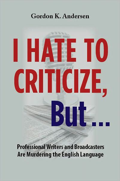 I Hate to Criticize, But... Professional Writers and Broadcasters Are Murdering the English Language