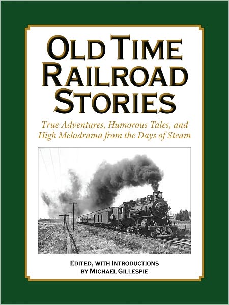 OLD TIME RAILROAD STORIES..True Adventures, Humorous Tales, and High Melodrama from the Days of Steam