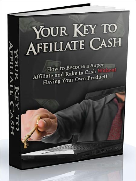 Your Key to Affiliate Cash - How to Become a Super Affiliate and Rake in Cash Without Having Your Own Product