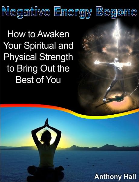 Negative Energy Begone: How to Awaken Your Spiritual and Physical Strength to Bring Out the Best of You