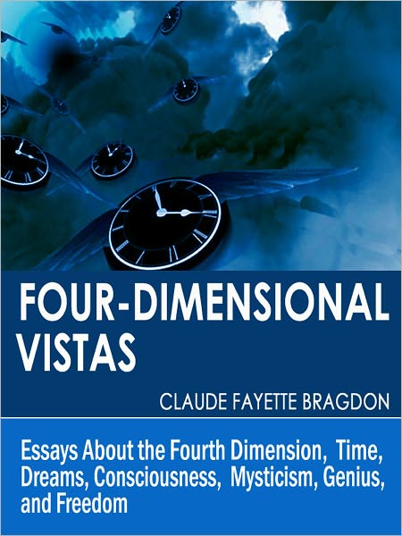 Four-Dimensional Vistas: Essays About the Fourth Dimension, Time, Dreams, Consciousness, Mysticism, Genius, and Freedom