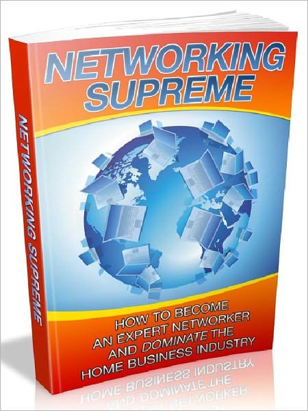 Networking Supreme - How To Become An Expert Networker and Dominate The Home Business Industry (Newest Edition)