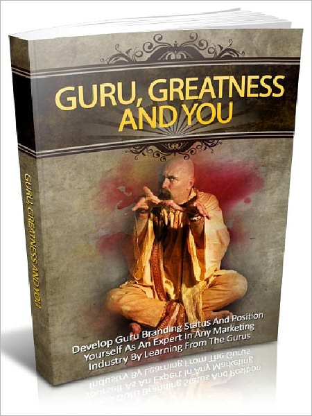 Guru, Greatness and You - Develop Guru Branding Status And Position Yourself As An Expert In Any Marketing Industry By Learning From The Gurus (Home Business Series 2)
