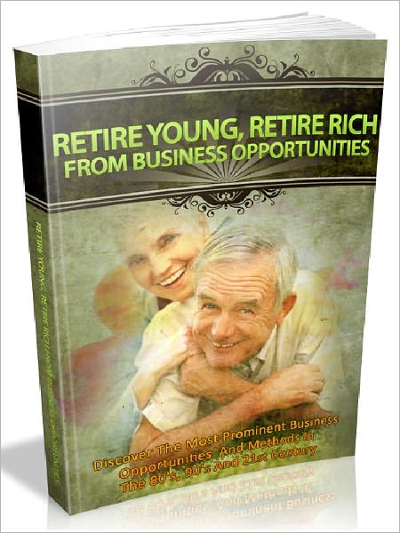 Retire Young, Retire Rich From Business Opportunities - Discover The Most Prominent Business Opportunities And Methods In The 80's, 90's And 21st Century (Home Business Series 3)(Newest Edition)