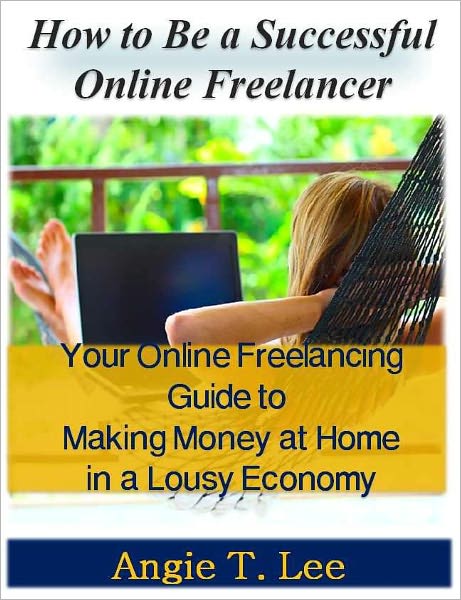 Be a Successful Onlin Freelancer-Your Online Freelancing Guide to Making Money at Home in the Lousy Economic