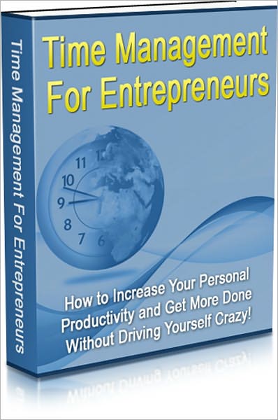 Time Management For Entrepreneurs - How To Increase Your Personal Productivity And Get More Done Without Driving Yourself Crazy!