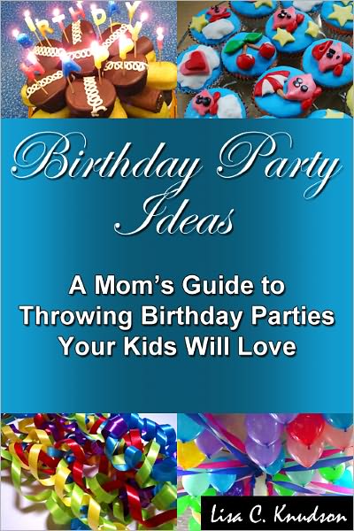 Birthday Party Ideas: A Mom's Guide to Throwing Birthday Parties Your Kids Will Love