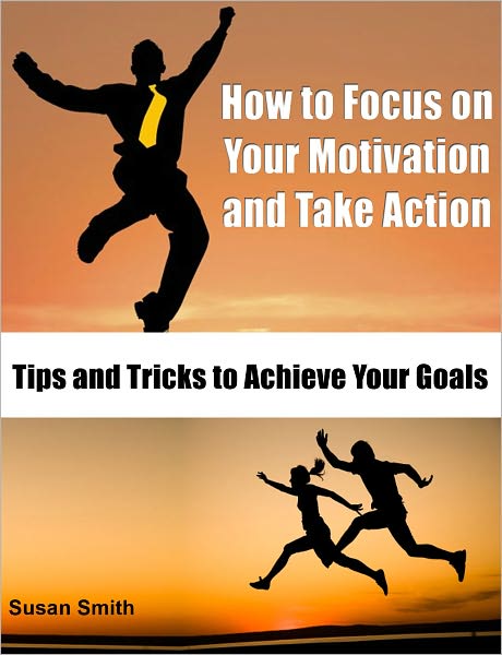 How to Focus on Your Motivation and Take Action: Tips and Tricks to Achieve Your Goals