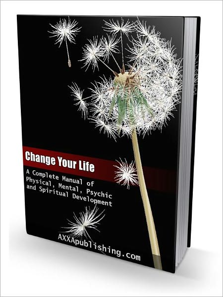 Change Your Life - A Complete Manual of Physical, Mental, Psychic and Spiritual Development (Newest Edition)